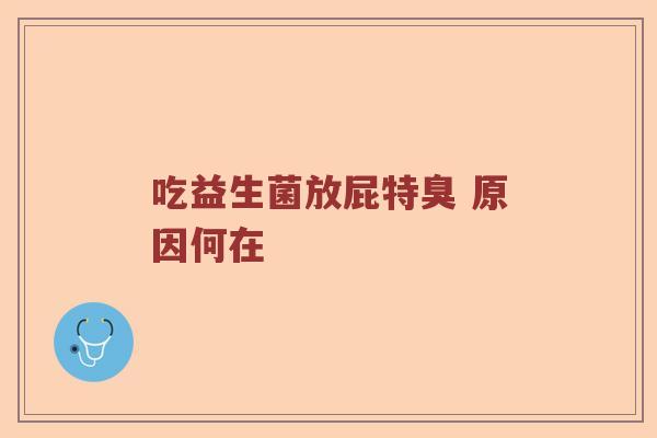 吃益生菌放屁特臭 原因何在 吃益生菌放屁特臭 原因何在