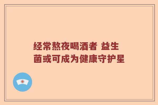 经常熬夜喝酒者 益生菌或可成为健康守护星