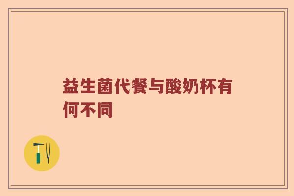 益生菌代餐与酸奶杯有何不同 益生菌代餐与酸奶杯有何不同