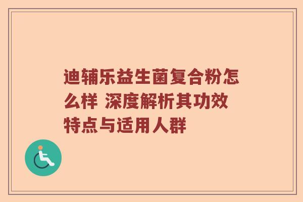 迪辅乐益生菌复合粉怎么样 深度解析其功效特点与适用人群 迪辅乐益生菌复合粉怎么样 深度解析其功效特点与适用人群