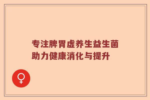 专注脾胃虚养生益生菌助力健康消化与提升 专注脾胃虚养生益生菌助力健康消化与提升