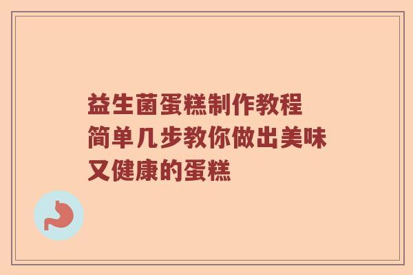 益生菌蛋糕制作教程 简单几步教你做出美味又健康的蛋糕
