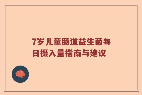 7岁儿童肠道益生菌每日摄入量指南与建议 7岁儿童肠道益生菌每日摄入量指南与建议