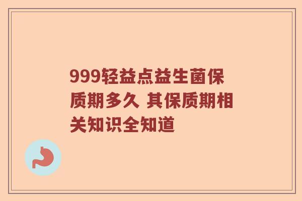 999轻益点益生菌保质期多久 其保质期相关知识全知道