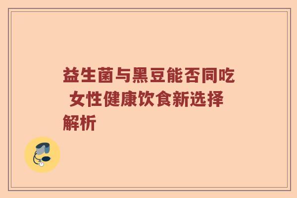 益生菌与黑豆能否同吃 女性健康饮食新选择解析