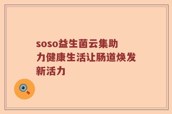 soso益生菌云集助力健康生活让肠道焕发新活力 soso益生菌云集助力健康生活让肠道焕发新活力