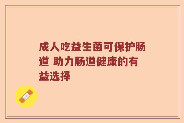 成人吃益生菌可保护肠道 助力肠道健康的有益选择 成人吃益生菌可保护肠道 助力肠道健康的有益选择