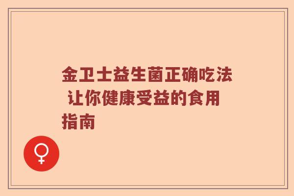 金卫士益生菌正确吃法 让你健康受益的食用指南 金卫士益生菌正确吃法 让你健康受益的食用指南