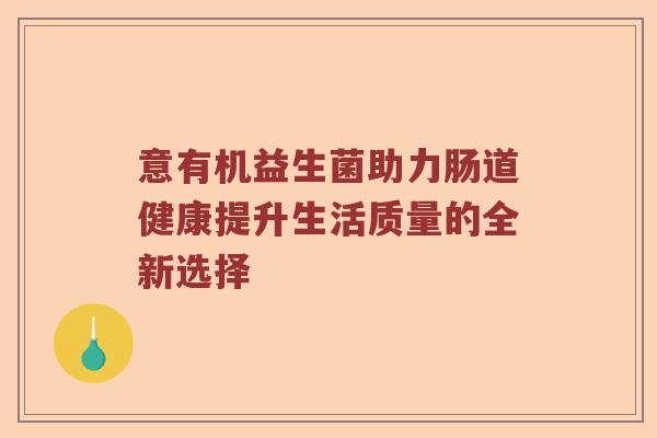 意有机益生菌助力肠道健康提升生活质量的全新选择 意有机益生菌助力肠道健康提升生活质量的全新选择