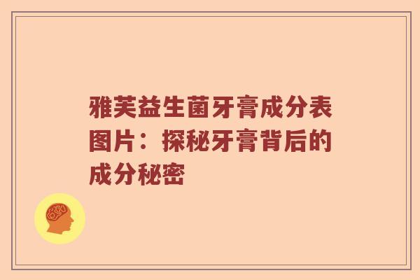 雅芙益生菌牙膏成分表图片：探秘牙膏背后的成分秘密
