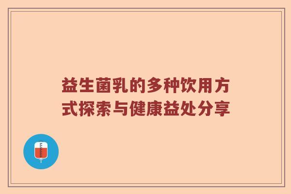 益生菌乳的多种饮用方式探索与健康益处分享