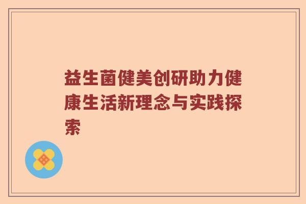 益生菌健美创研助力健康生活新理念与实践探索 益生菌健美创研助力健康生活新理念与实践探索