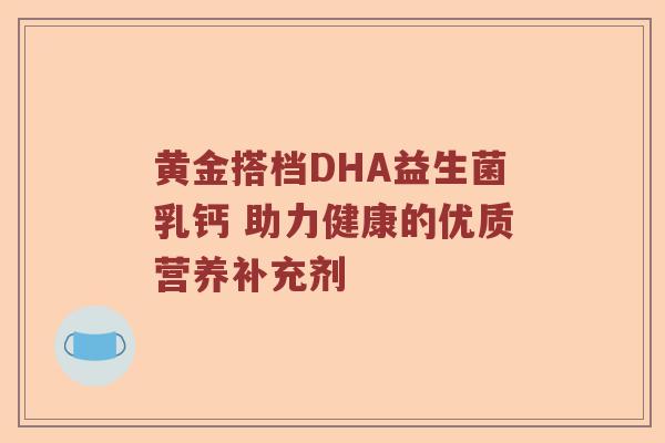 黄金搭档DHA益生菌乳钙 助力健康的优质营养补充剂 黄金搭档DHA益生菌乳钙 助力健康的优质营养补充剂