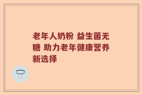 老年人奶粉 益生菌无糖 助力老年健康营养新选择