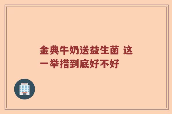 金典牛奶送益生菌 这一举措到底好不好