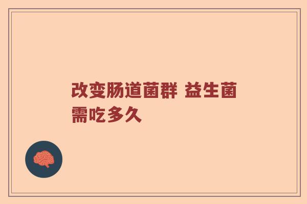 改变肠道菌群 益生菌需吃多久 改变肠道菌群 益生菌需吃多久