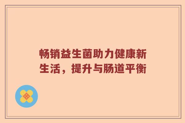 畅销益生菌助力健康新生活,提升与肠道平衡 畅销益生菌助力健康新生活,提升与肠道平衡