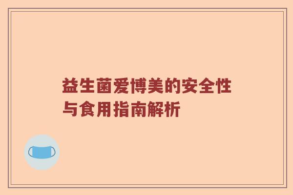 益生菌爱博美的安全性与食用指南解析 益生菌爱博美的安全性与食用指南解析