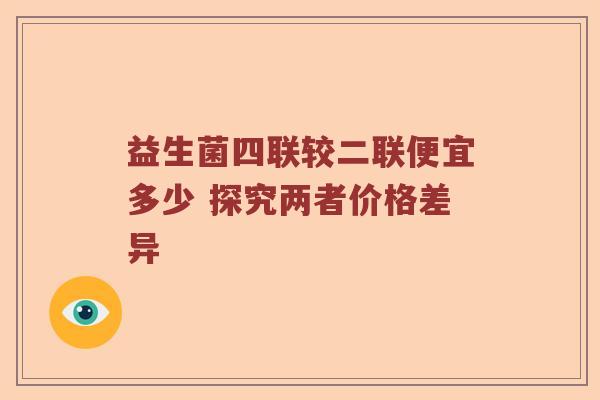 益生菌四联较二联便宜多少 探究两者价格差异