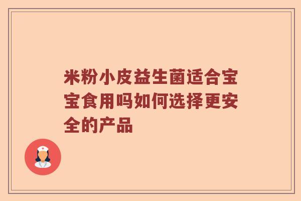 米粉小皮益生菌适合宝宝食用吗如何选择更安全的产品