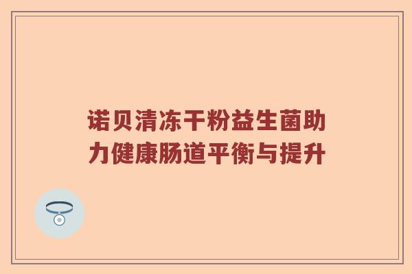 诺贝清冻干粉益生菌助力健康肠道平衡与提升