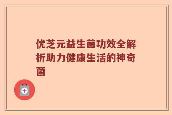 优芝元益生菌功效全解析助力健康生活的神奇菌 优芝元益生菌功效全解析助力健康生活的神奇菌