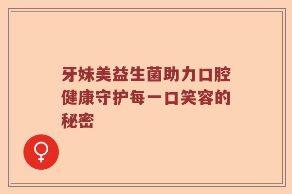 牙妹美益生菌助力口腔健康守护每一口笑容的秘密 牙妹美益生菌助力口腔健康守护每一口笑容的秘密