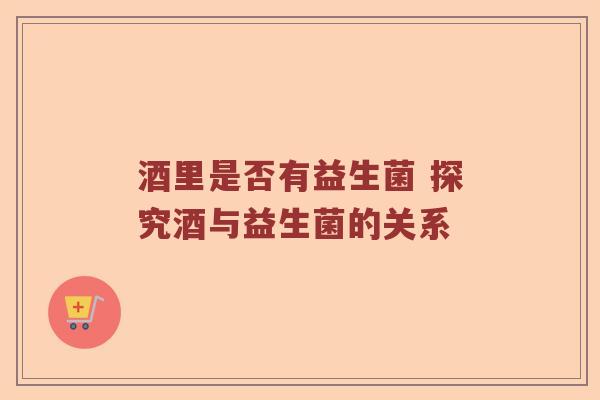 酒里是否有益生菌 探究酒与益生菌的关系 酒里是否有益生菌 探究酒与益生菌的关系