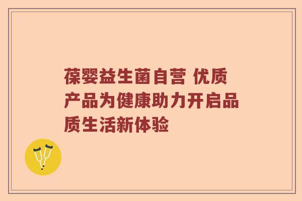 葆婴益生菌自营 优质产品为健康助力开启品质生活新体验 葆婴益生菌自营 优质产品为健康助力开启品质生活新体验