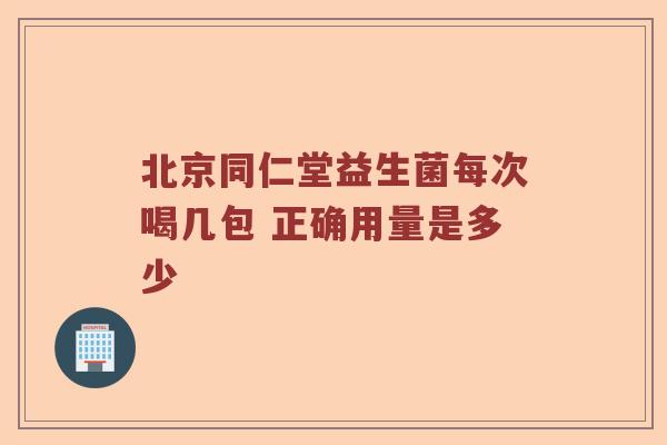 北京同仁堂益生菌每次喝几包 正确用量是多少