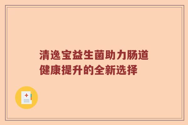 清逸宝益生菌助力肠道健康提升的全新选择