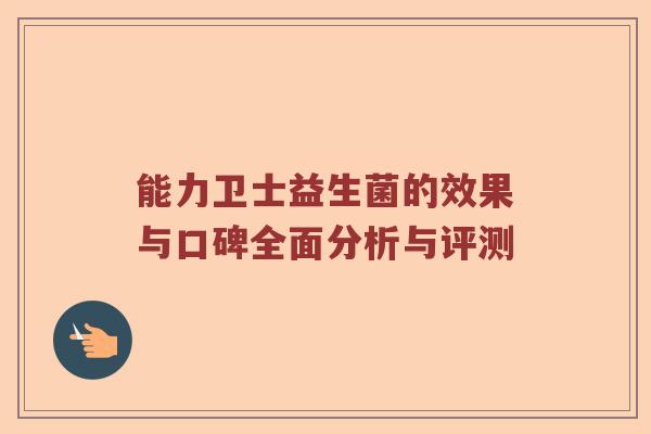 能力卫士益生菌的效果与口碑全面分析与评测