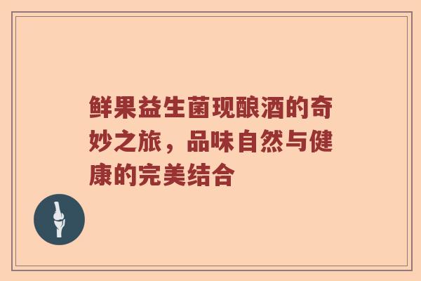 鲜果益生菌现酿酒的奇妙之旅，品味自然与健康的完美结合