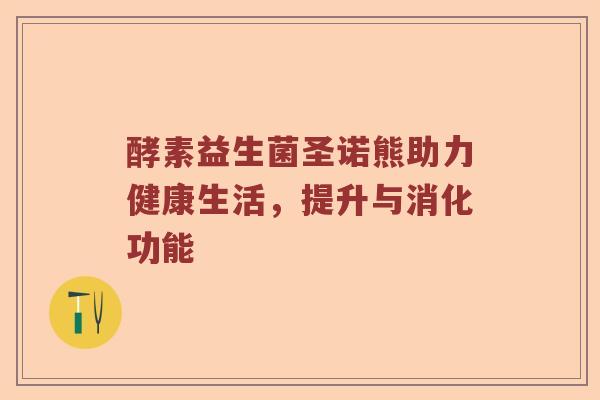 酵素益生菌圣诺熊助力健康生活，提升与消化功能