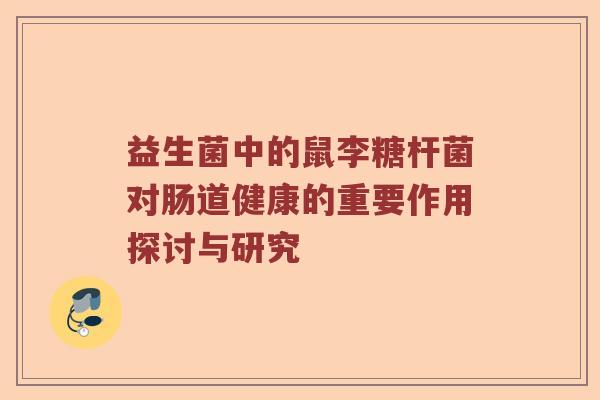 益生菌中的鼠李糖杆菌对肠道健康的重要作用探讨与研究