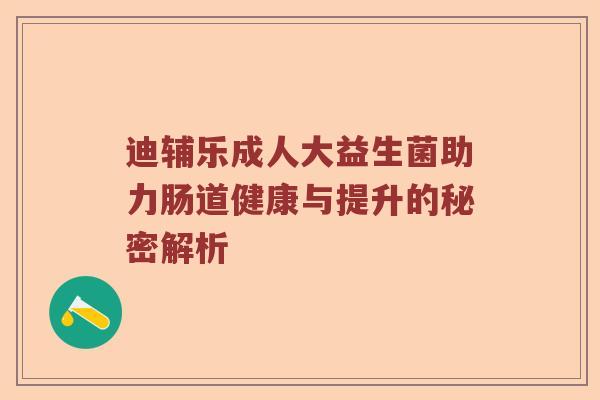 迪辅乐成人大益生菌助力肠道健康与提升的秘密解析 迪辅乐成人大益生菌助力肠道健康与提升的秘密解析