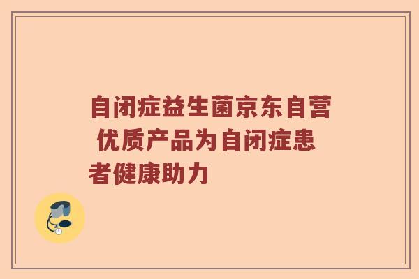 自闭症益生菌京东自营 优质产品为自闭症患者健康助力 自闭症益生菌京东自营 优质产品为自闭症患者健康助力