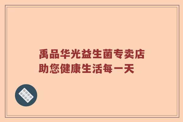 禹品华光益生菌专卖店助您健康生活每一天