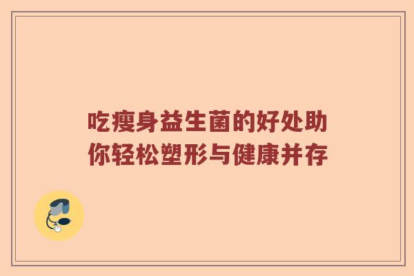 吃瘦身益生菌的好处助你轻松塑形与健康并存 吃瘦身益生菌的好处助你轻松塑形与健康并存