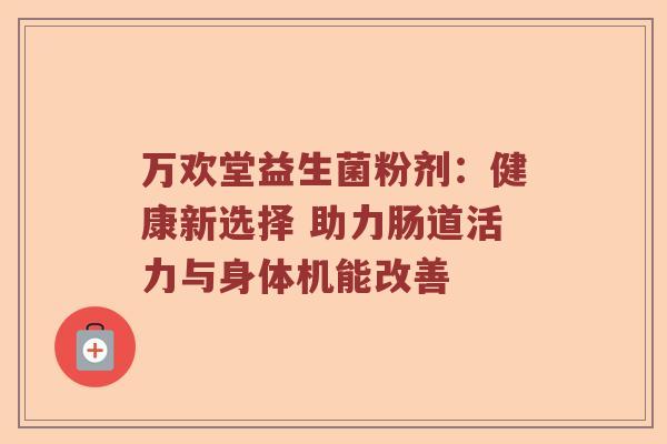 万欢堂益生菌粉剂:健康新选择 助力肠道活力与身体机能改善 万欢堂益生菌粉剂:健康新选择 助力肠道活力与身体机能改善