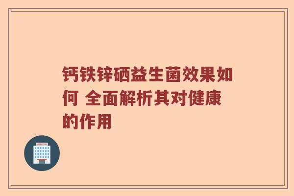 钙铁锌硒益生菌效果如何 全面解析其对健康的作用