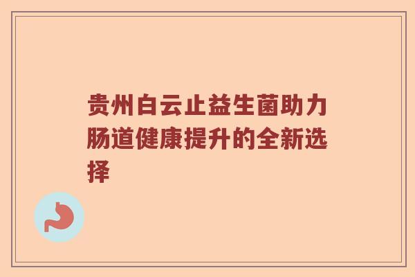 贵州白云止益生菌助力肠道健康提升的全新选择 贵州白云止益生菌助力肠道健康提升的全新选择