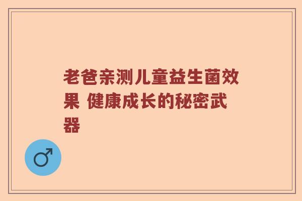 老爸亲测儿童益生菌效果 健康成长的秘密武器
