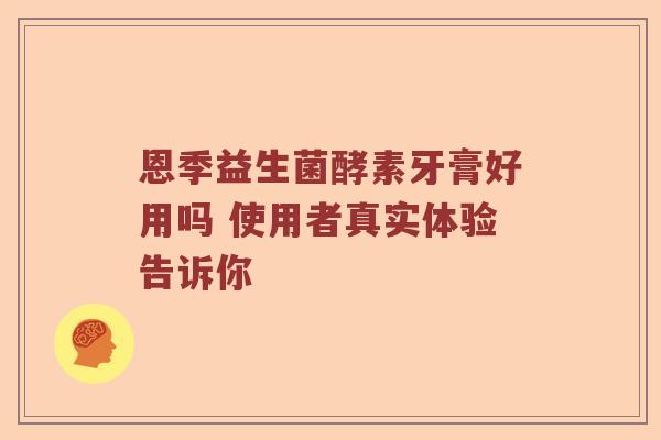 恩季益生菌酵素牙膏好用吗 使用者真实体验告诉你 恩季益生菌酵素牙膏好用吗 使用者真实体验告诉你
