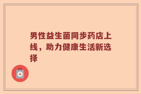 男性益生菌同步药店上线，助力健康生活新选择
