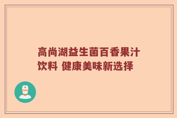 高尚湖益生菌百香果汁饮料 健康美味新选择 高尚湖益生菌百香果汁饮料 健康美味新选择