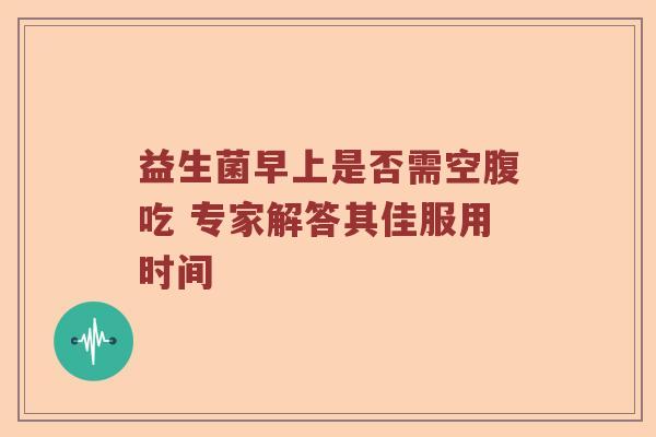 益生菌早上是否需空腹吃 专家解答其佳服用时间