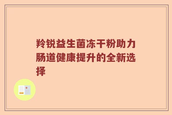 羚锐益生菌冻干粉助力肠道健康提升的全新选择 羚锐益生菌冻干粉助力肠道健康提升的全新选择