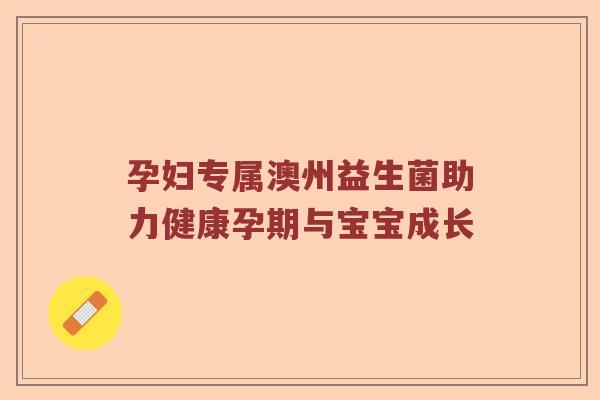 孕妇专属澳州益生菌助力健康孕期与宝宝成长
