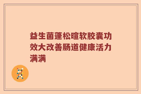 益生菌蓬松暄软胶囊功效大改善肠道健康活力满满